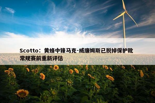 Scotto：黄蜂中锋马克-威廉姆斯已脱掉保护靴 常规赛前重新评估