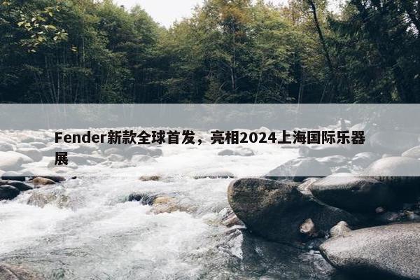 Fender新款全球首发，亮相2024上海国际乐器展