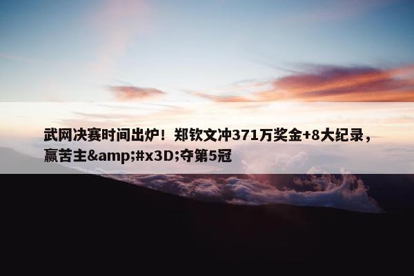 武网决赛时间出炉！郑钦文冲371万奖金+8大纪录，赢苦主&#x3D;夺第5冠