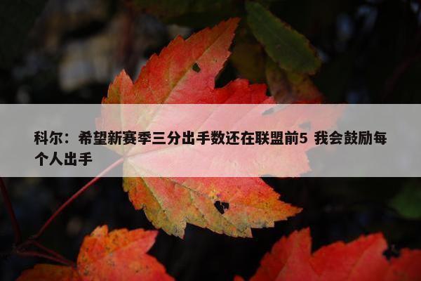 科尔：希望新赛季三分出手数还在联盟前5 我会鼓励每个人出手