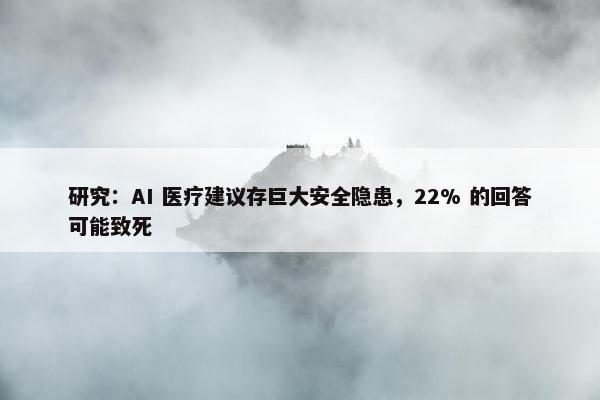 研究：AI 医疗建议存巨大安全隐患，22% 的回答可能致死