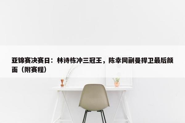 亚锦赛决赛日：林诗栋冲三冠王，陈幸同蒯曼捍卫最后颜面（附赛程）