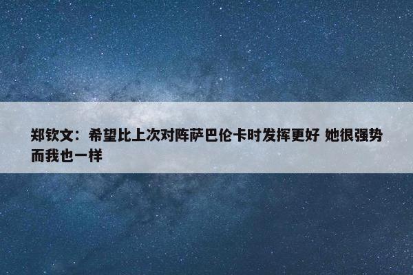 郑钦文：希望比上次对阵萨巴伦卡时发挥更好 她很强势而我也一样