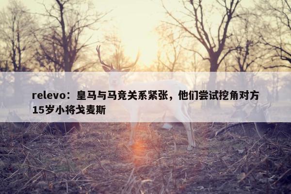 relevo：皇马与马竞关系紧张，他们尝试挖角对方15岁小将戈麦斯