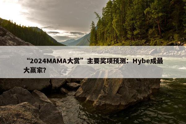 “2024MAMA大赏”主要奖项预测：Hybe成最大赢家？