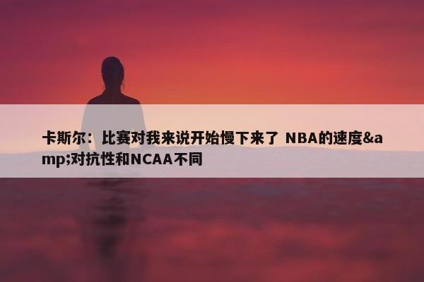 卡斯尔：比赛对我来说开始慢下来了 NBA的速度&对抗性和NCAA不同