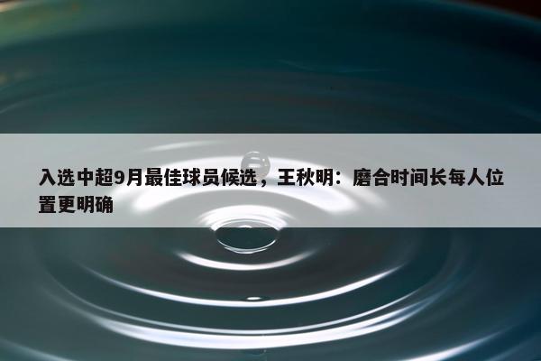 入选中超9月最佳球员候选，王秋明：磨合时间长每人位置更明确