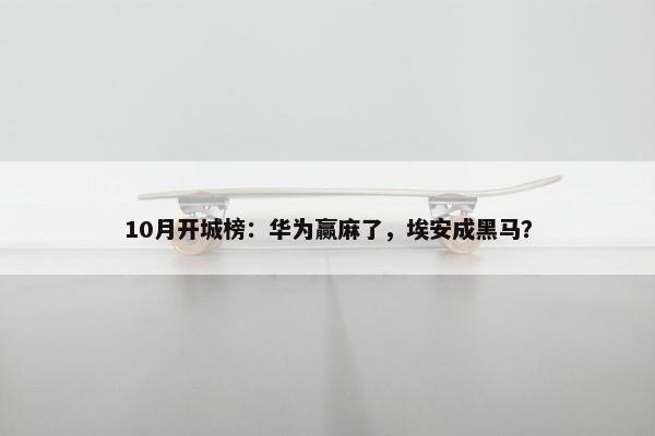 10月开城榜：华为赢麻了，埃安成黑马？