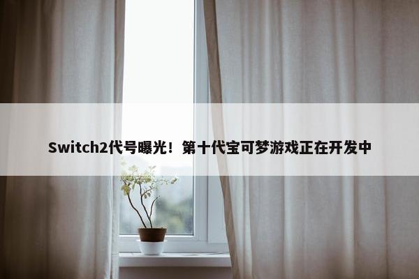 Switch2代号曝光！第十代宝可梦游戏正在开发中