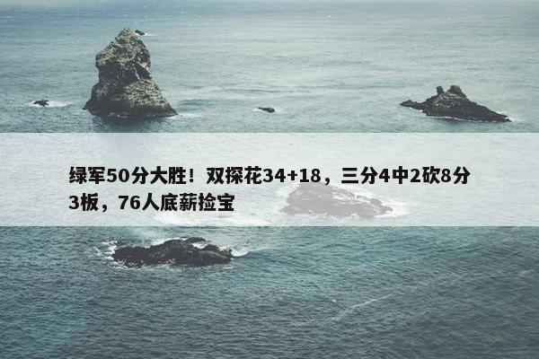 绿军50分大胜！双探花34+18，三分4中2砍8分3板，76人底薪捡宝