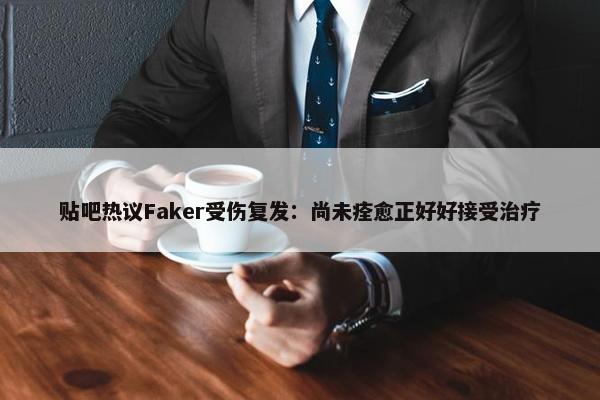 贴吧热议Faker受伤复发：尚未痊愈正好好接受治疗