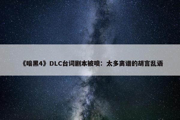 《暗黑4》DLC台词剧本被喷：太多离谱的胡言乱语