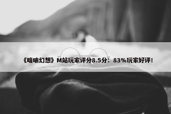 《暗喻幻想》M站玩家评分8.5分：83%玩家好评！