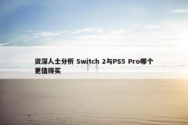 资深人士分析 Switch 2与PS5 Pro哪个更值得买