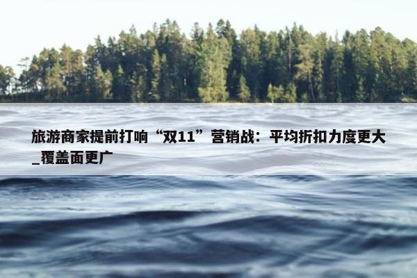 旅游商家提前打响“双11”营销战：平均折扣力度更大_覆盖面更广