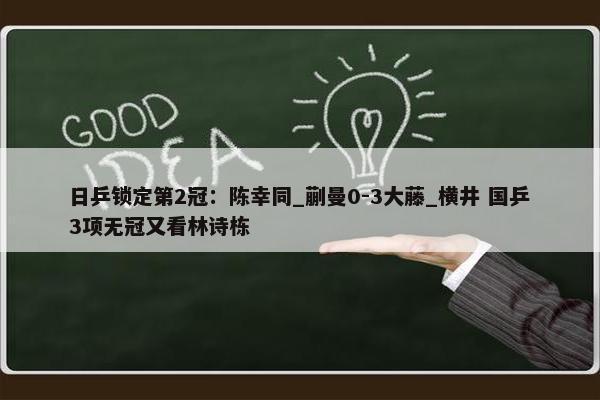 日乒锁定第2冠：陈幸同_蒯曼0-3大藤_横井 国乒3项无冠又看林诗栋