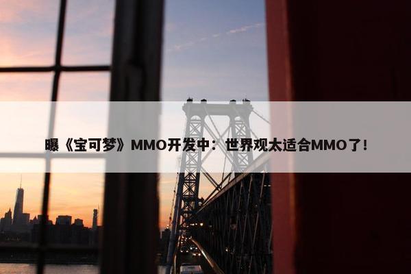 曝《宝可梦》MMO开发中：世界观太适合MMO了！