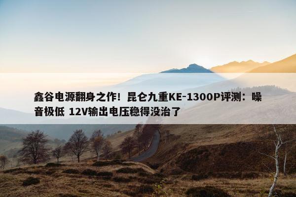 鑫谷电源翻身之作！昆仑九重KE-1300P评测：噪音极低 12V输出电压稳得没治了