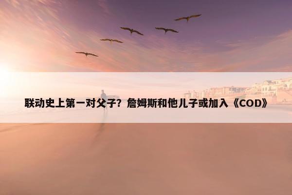 联动史上第一对父子？詹姆斯和他儿子或加入《COD》