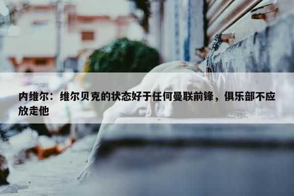 内维尔：维尔贝克的状态好于任何曼联前锋，俱乐部不应放走他