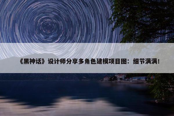 《黑神话》设计师分享多角色建模项目图：细节满满！