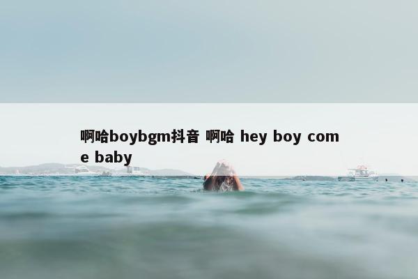 啊哈boybgm抖音 啊哈 hey boy come baby