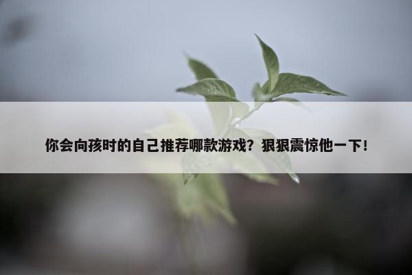 你会向孩时的自己推荐哪款游戏？狠狠震惊他一下！