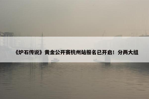 《炉石传说》黄金公开赛杭州站报名已开启！分两大组