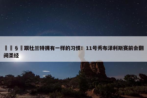 🧐跟杜兰特拥有一样的习惯！11号秀布泽利斯赛前会翻阅圣经