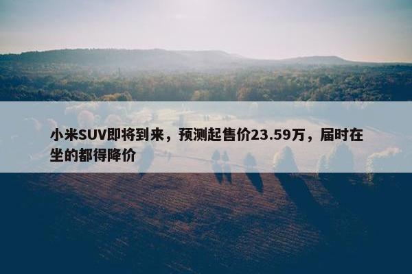 小米SUV即将到来，预测起售价23.59万，届时在坐的都得降价