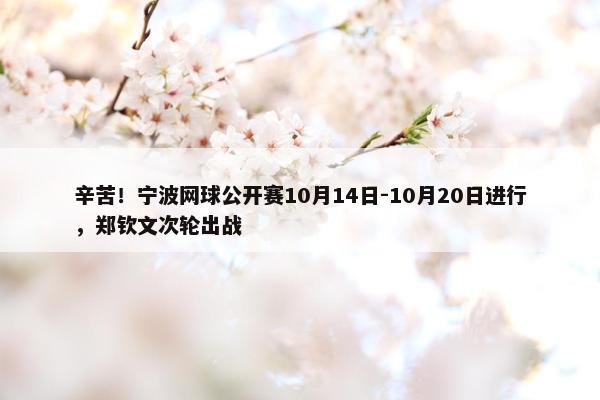 辛苦！宁波网球公开赛10月14日-10月20日进行，郑钦文次轮出战