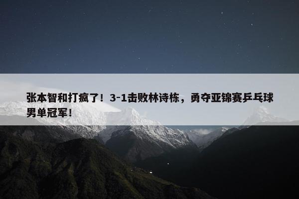 张本智和打疯了！3-1击败林诗栋，勇夺亚锦赛乒乓球男单冠军！