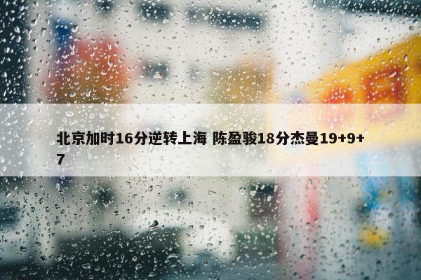 北京加时16分逆转上海 陈盈骏18分杰曼19+9+7