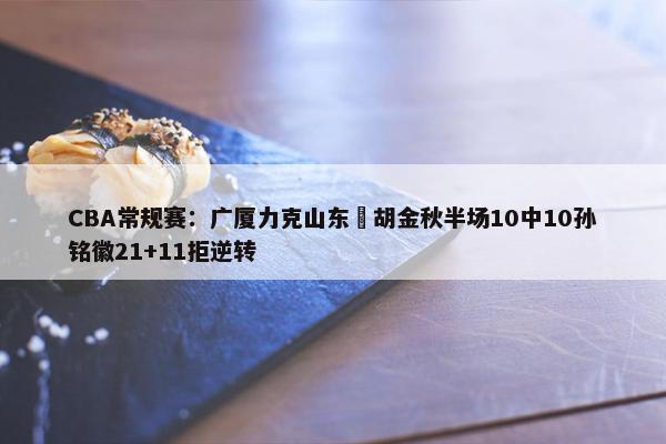 CBA常规赛：广厦力克山东 胡金秋半场10中10孙铭徽21+11拒逆转