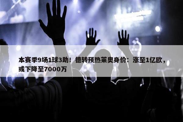 本赛季9场1球3助！德转预热莱奥身价：涨至1亿欧，或下降至7000万