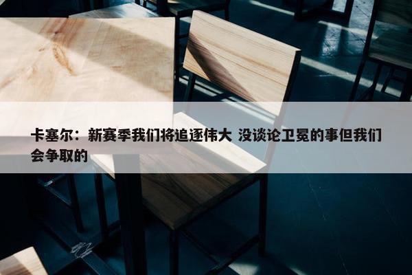 卡塞尔：新赛季我们将追逐伟大 没谈论卫冕的事但我们会争取的