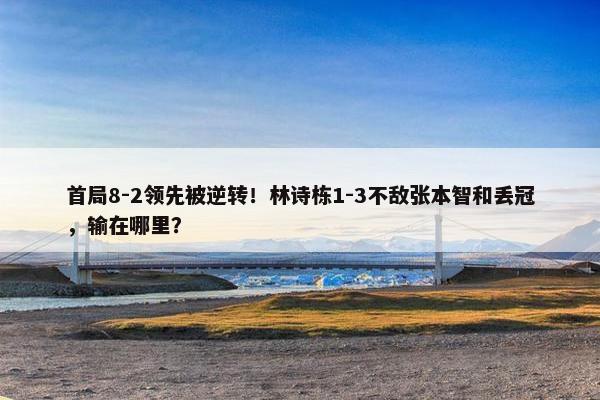 首局8-2领先被逆转！林诗栋1-3不敌张本智和丢冠，输在哪里？