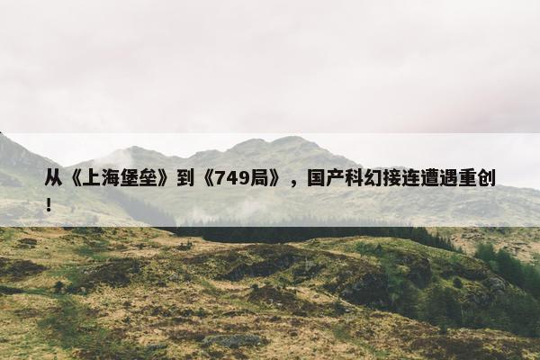 从《上海堡垒》到《749局》，国产科幻接连遭遇重创！