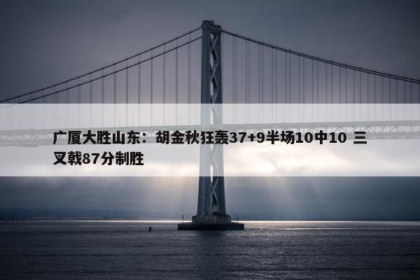 广厦大胜山东：胡金秋狂轰37+9半场10中10 三叉戟87分制胜