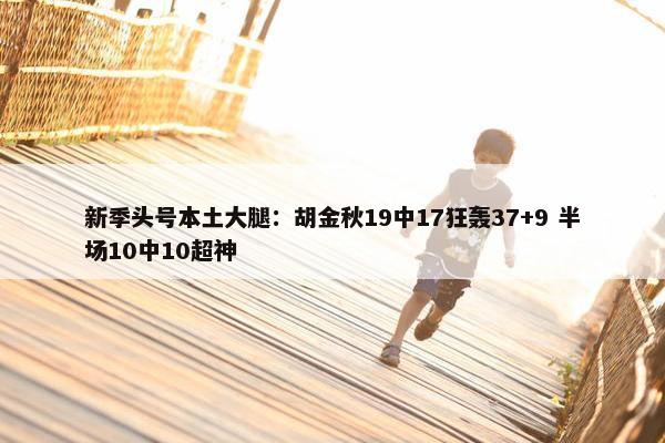 新季头号本土大腿：胡金秋19中17狂轰37+9 半场10中10超神