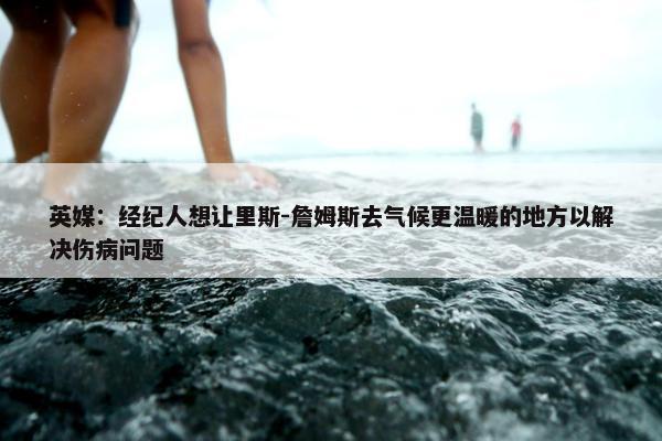 英媒：经纪人想让里斯-詹姆斯去气候更温暖的地方以解决伤病问题