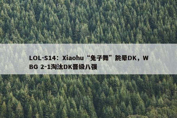 LOL-S14：Xiaohu“兔子舞”跳晕DK，WBG 2-1淘汰DK晋级八强