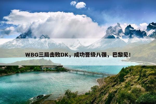 WBG三局击败DK，成功晋级八强，巴黎见！