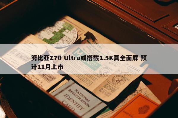 努比亚Z70 Ultra或搭载1.5K真全面屏 预计11月上市