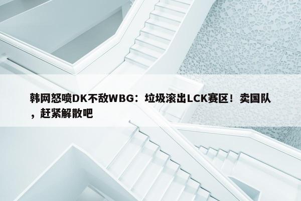 韩网怒喷DK不敌WBG：垃圾滚出LCK赛区！卖国队，赶紧解散吧