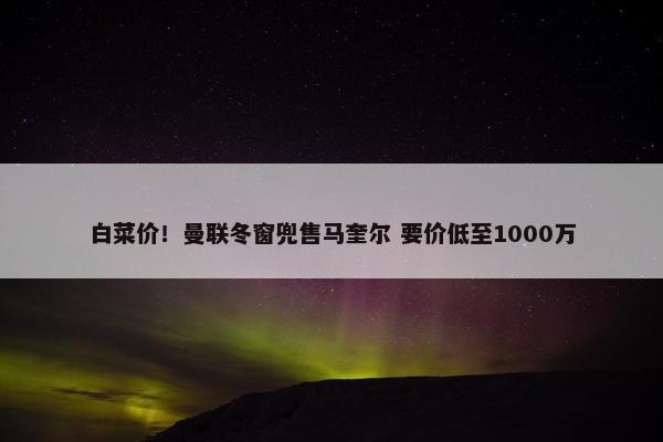 白菜价！曼联冬窗兜售马奎尔 要价低至1000万