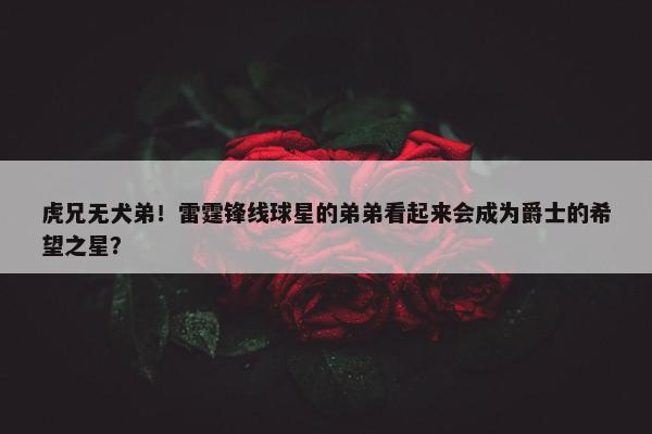 虎兄无犬弟！雷霆锋线球星的弟弟看起来会成为爵士的希望之星？