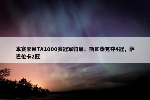 本赛季WTA1000赛冠军归属：斯瓦泰克夺4冠，萨巴伦卡2冠