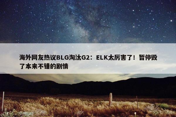 海外网友热议BLG淘汰G2：ELK太厉害了！暂停毁了本来不错的剧情