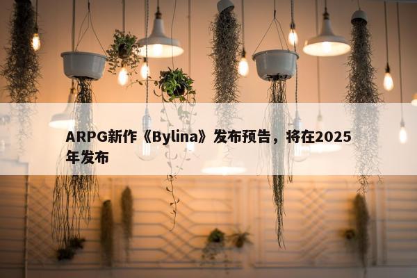 ARPG新作《Bylina》发布预告，将在2025年发布